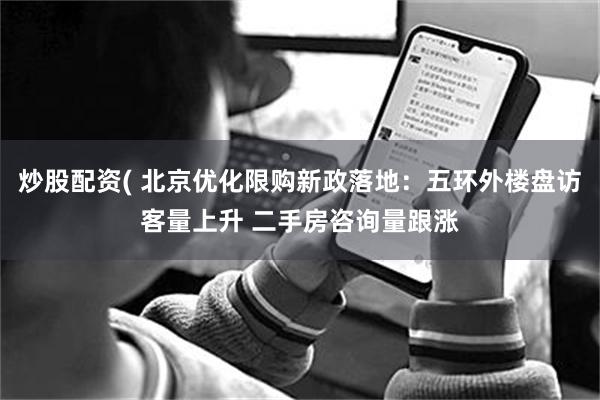 炒股配资( 北京优化限购新政落地：五环外楼盘访客量上升 二手房咨询量跟涨