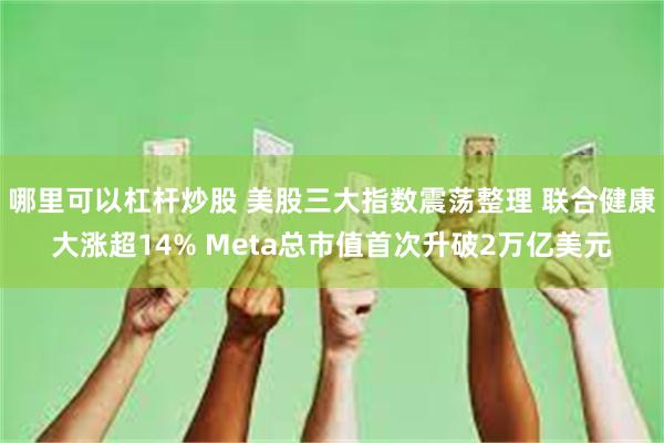 哪里可以杠杆炒股 美股三大指数震荡整理 联合健康大涨超14% Meta总市值首次升破2万亿美元