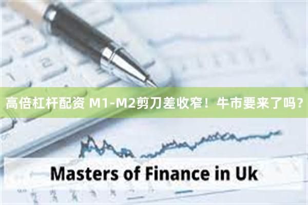 高倍杠杆配资 M1-M2剪刀差收窄！牛市要来了吗？