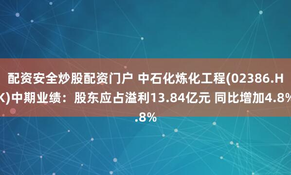 配资安全炒股配资门户 中石化炼化工程(02386.HK)中期业绩：股东应占溢利13.84亿元 同比增加4.8%
