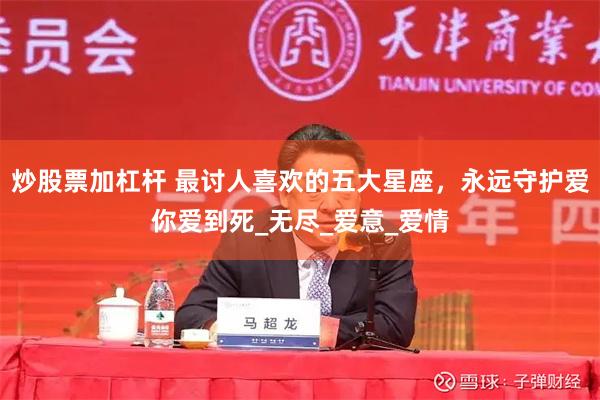 炒股票加杠杆 最讨人喜欢的五大星座，永远守护爱你爱到死_无尽_爱意_爱情