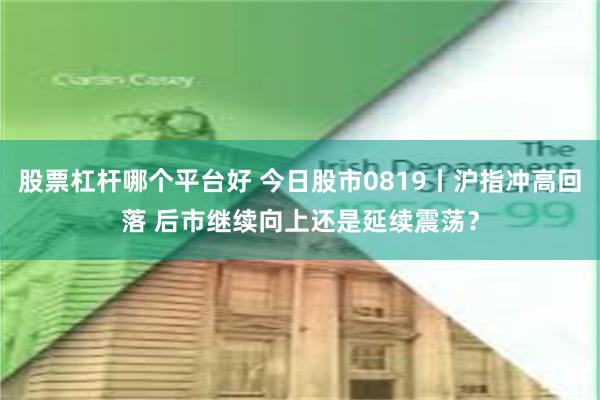 股票杠杆哪个平台好 今日股市0819丨沪指冲高回落 后市继续向上还是延续震荡？