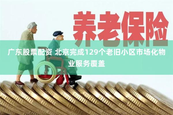 广东股票配资 北京完成129个老旧小区市场化物业服务覆盖