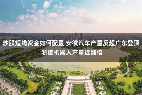 炒股短线资金如何配置 安徽汽车产量反超广东登顶 浙皖机器人产量近翻倍