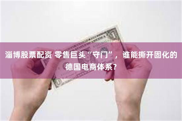 淄博股票配资 零售巨头“守门”，谁能撕开固化的德国电商体系？