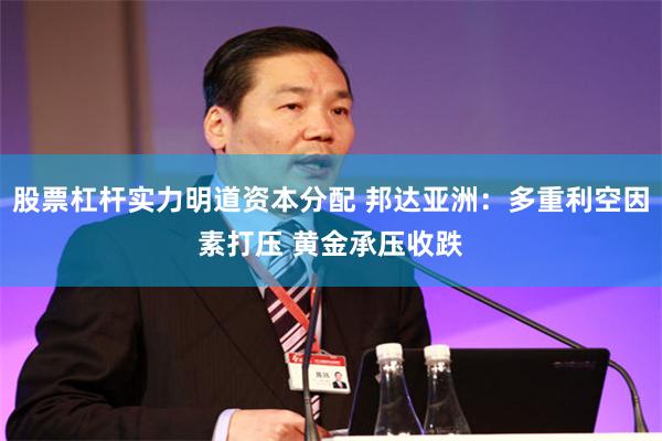 股票杠杆实力明道资本分配 邦达亚洲：多重利空因素打压 黄金承压收跌