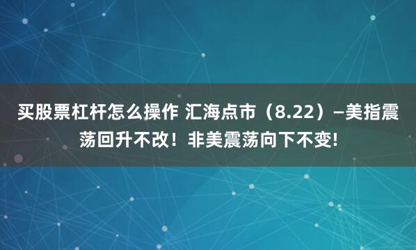 买股票杠杆怎么操作 汇海点市（8.22）—美指震荡回升不改！非美震荡向下不变!