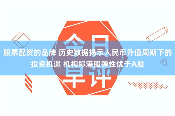 股票配资的品牌 历史数据揭示人民币升值周期下的投资机遇 机构称港股弹性优于A股