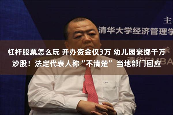 杠杆股票怎么玩 开办资金仅3万 幼儿园豪掷千万炒股！法定代表人称“不清楚” 当地部门回应
