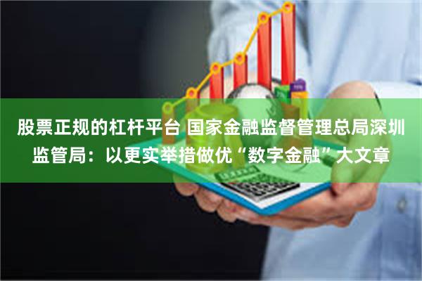 股票正规的杠杆平台 国家金融监督管理总局深圳监管局：以更实举措做优“数字金融”大文章