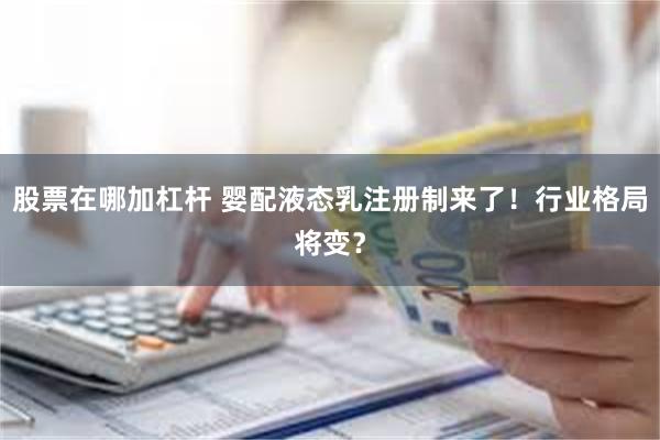 股票在哪加杠杆 婴配液态乳注册制来了！行业格局将变？