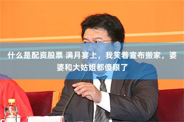 什么是配资股票 满月宴上，我笑着宣布搬家，婆婆和大姑姐都傻眼了