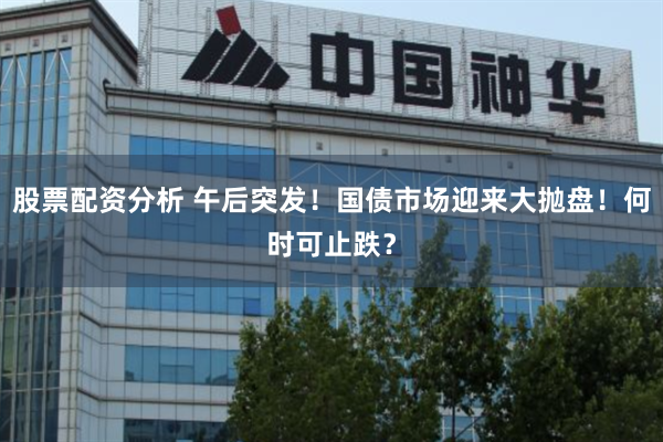 股票配资分析 午后突发！国债市场迎来大抛盘！何时可止跌？