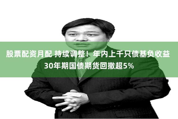 股票配资月配 持续调整！年内上千只债基负收益 30年期国债期货回撤超5%