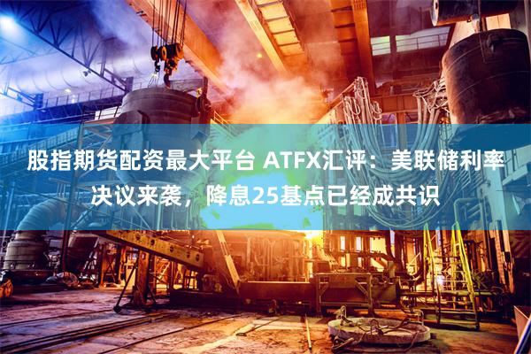 股指期货配资最大平台 ATFX汇评：美联储利率决议来袭，降息25基点已经成共识