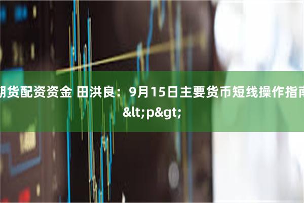 期货配资资金 田洪良：9月15日主要货币短线操作指南<p>