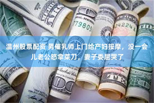 温州股票配资 男催乳师上门给产妇按摩，没一会儿老公怒拿菜刀，妻子委屈哭了