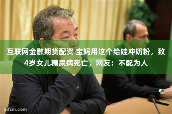 互联网金融期货配资 宝妈用这个给娃冲奶粉，致4岁女儿糖尿病死亡，网友：不配为人