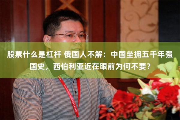 股票什么是杠杆 俄国人不解:中国坐拥五千年强国史,西伯利亚近在眼前为何不要?