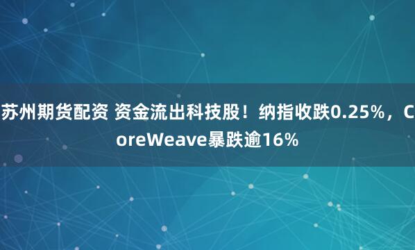 苏州期货配资 资金流出科技股！纳指收跌0.25%，CoreWeave暴跌逾16%