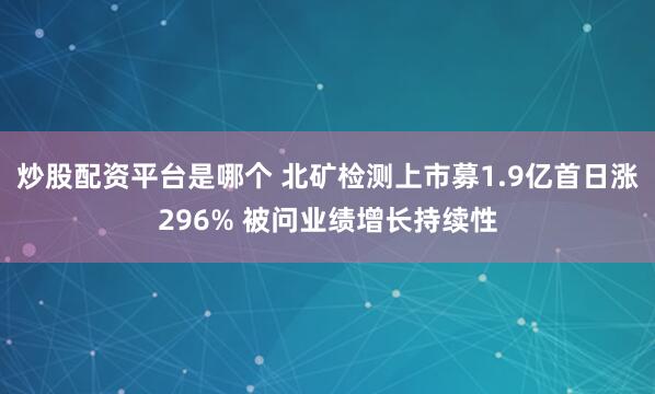 炒股配资平台是哪个 北矿检测上市募1.9亿首日涨296% 被问业绩增长持续性