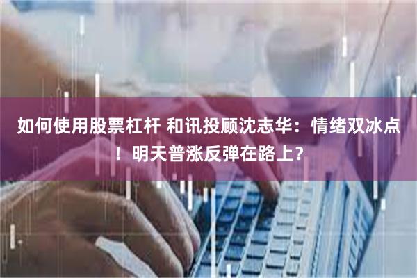 如何使用股票杠杆 和讯投顾沈志华：情绪双冰点！明天普涨反弹在路上？