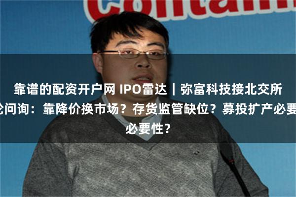 靠谱的配资开户网 IPO雷达｜弥富科技接北交所二轮问询：靠降价换市场？存货监管缺位？募投扩产必要性？