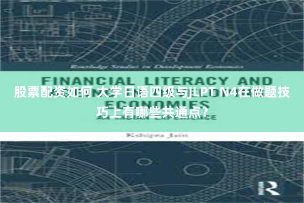 股票配资如何 大学日语四级与JLPT N4在做题技巧上有哪些共通点?