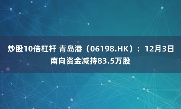 炒股10倍杠杆 青岛港(06198.HK):12月3日南向资金减持83.5万股
