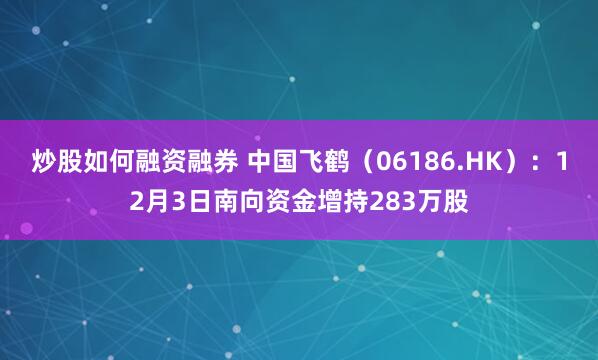 炒股如何融资融券 中国飞鹤(06186.HK):12月3日南向资金增持283万股