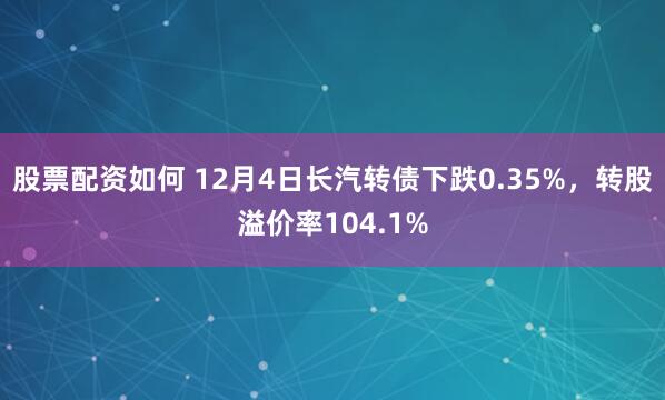 股票配资如何 12月4日长汽转债下跌0.35%,转股溢价率104.1%