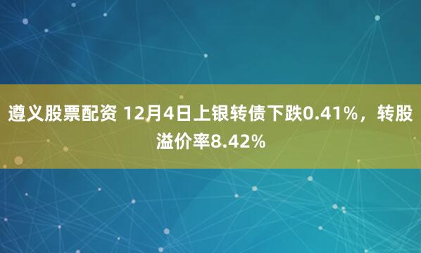 遵义股票配资 12月4日上银转债下跌0.41%，转股溢价率8.42%