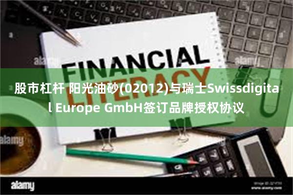 股市杠杆 阳光油砂(02012)与瑞士Swissdigital Europe GmbH签订品牌授权协议