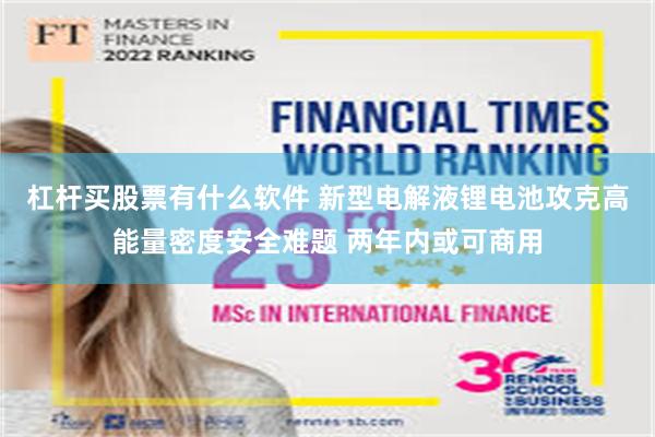 杠杆买股票有什么软件 新型电解液锂电池攻克高能量密度安全难题 两年内或可商用