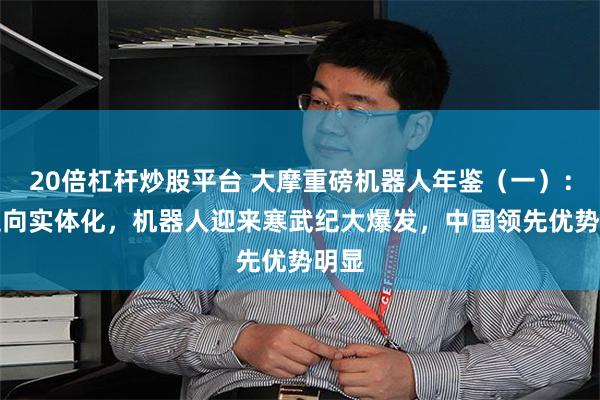 20倍杠杆炒股平台 大摩重磅机器人年鉴（一）：AI走向实体化，机器人迎来寒武纪大爆发，中国领先优势明显