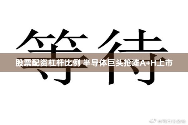 股票配资杠杆比例 半导体巨头抢滩A+H上市