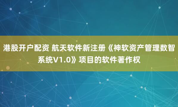 港股开户配资 航天软件新注册《神软资产管理数智系统V1.0》项目的软件著作权