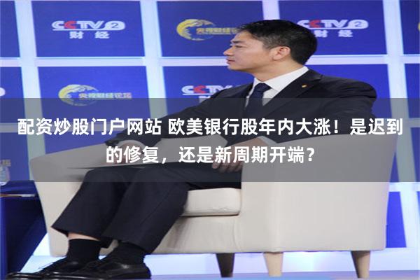 配资炒股门户网站 欧美银行股年内大涨！是迟到的修复，还是新周期开端？