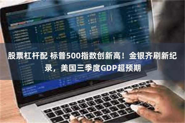 股票杠杆配 标普500指数创新高！金银齐刷新纪录，美国三季度GDP超预期
