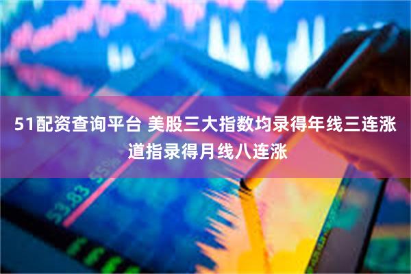 51配资查询平台 美股三大指数均录得年线三连涨 道指录得月线八连涨