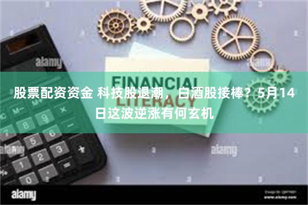 股票配资资金 科技股退潮，白酒股接棒？5月14日这波逆涨有何玄机