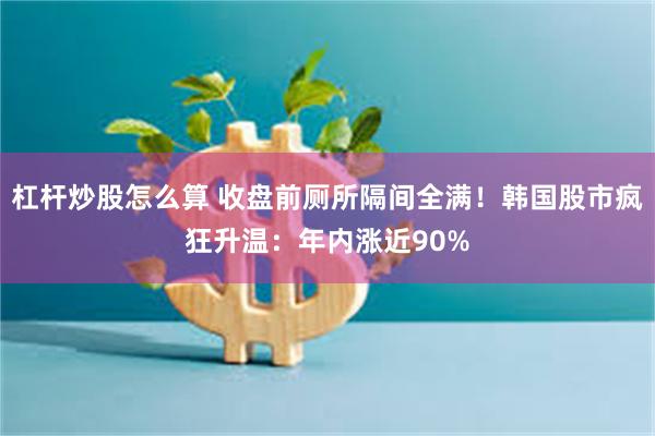杠杆炒股怎么算 收盘前厕所隔间全满！韩国股市疯狂升温：年内涨近90%