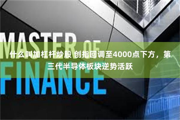 什么叫加杠杆炒股 创指回调至4000点下方，第三代半导体板块逆势活跃