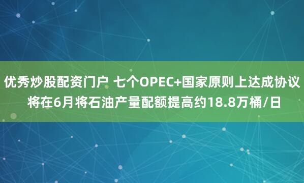 优秀炒股配资门户 七个OPEC+国家原则上达成协议 将在6月将石油产量配额提高约18.8万桶/日