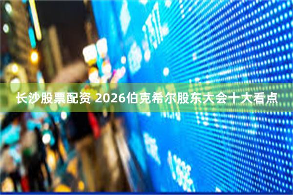 长沙股票配资 2026伯克希尔股东大会十大看点