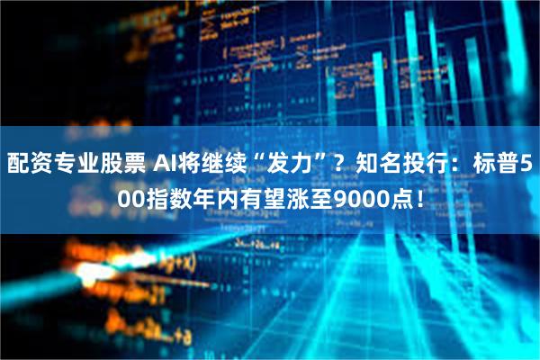 配资专业股票 AI将继续“发力”？知名投行：标普500指数年内有望涨至9000点！