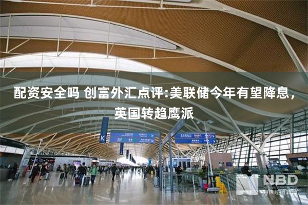 配资安全吗 创富外汇点评:美联储今年有望降息，英国转趋鹰派