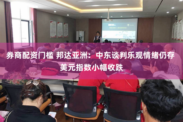 券商配资门槛 邦达亚洲：中东谈判乐观情绪仍存 美元指数小幅收跌
